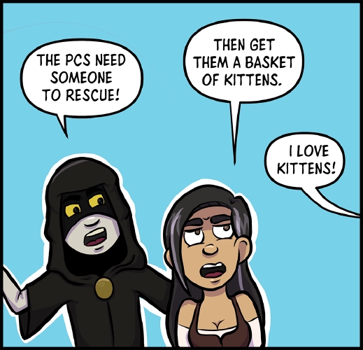 GM and Veronica stand in front of a light blue background. GM waves his arms in the air to emphasize his point, while Veronica stubbornly refuses to look at him.

“The PCs need someone to rescue!” says GM.

“Then get them a basket of kittens,” suggests Veronica.

From the right, off panel, Frank says, “I love kittens!”