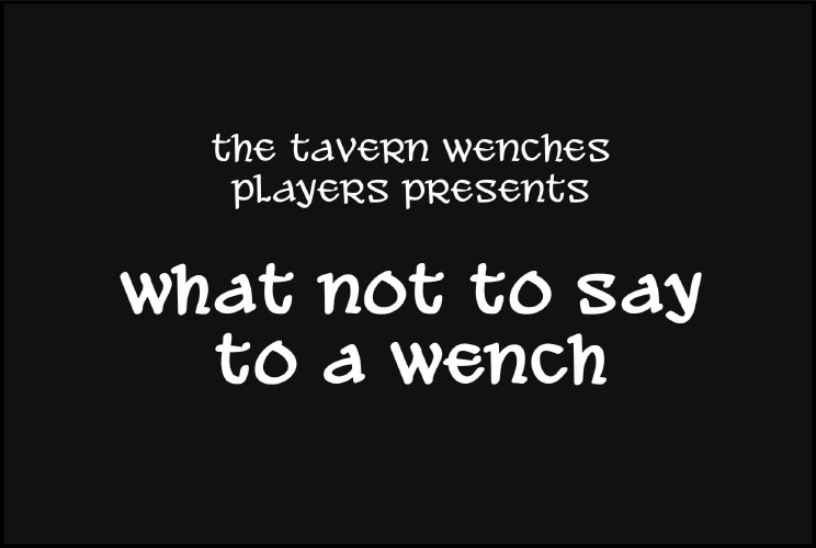 A plain black image, with following is written in white text in an old fashioned font. “The Tavern Wenches Players Present: What Not To Say To A Wench."